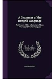 A Grammar of the Bengali Language: To Which Is Added a Selection of Easy Phrases and Useful Dialogues